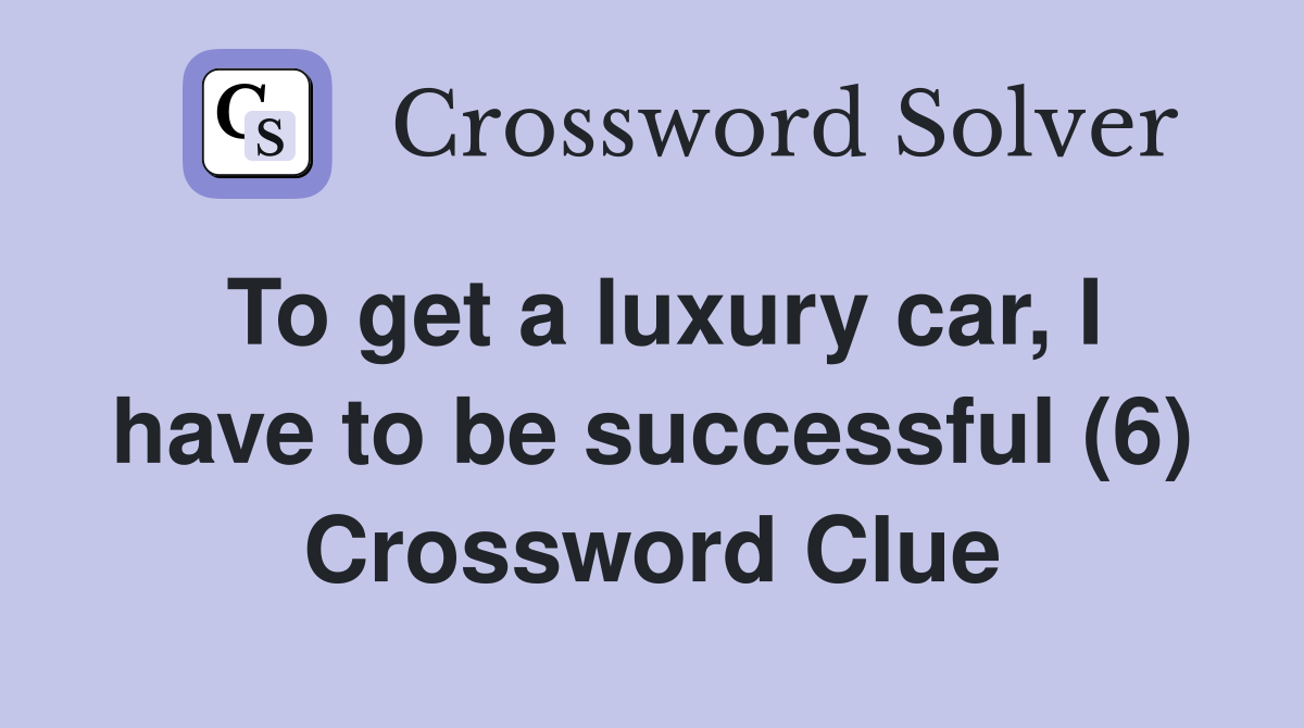 To get a luxury car, I have to be successful (6) Crossword Clue