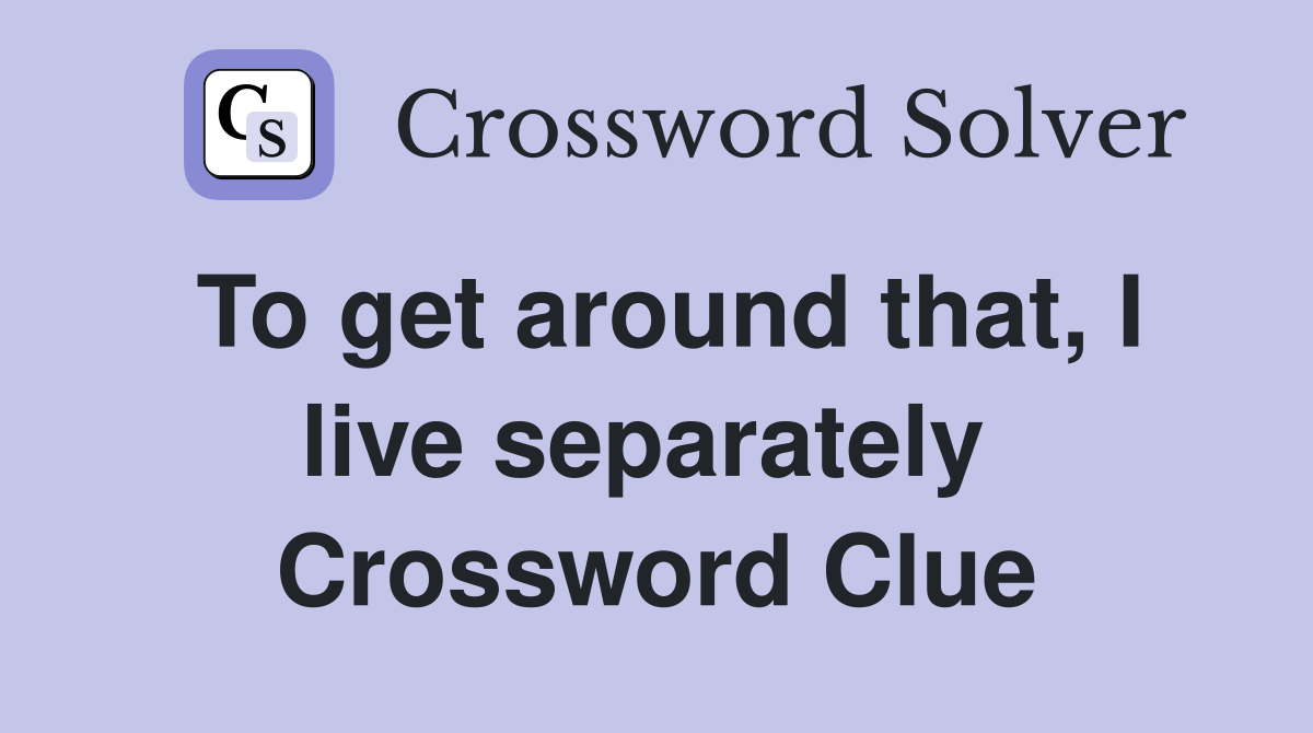 To get around that, I live separately  Crossword Clue