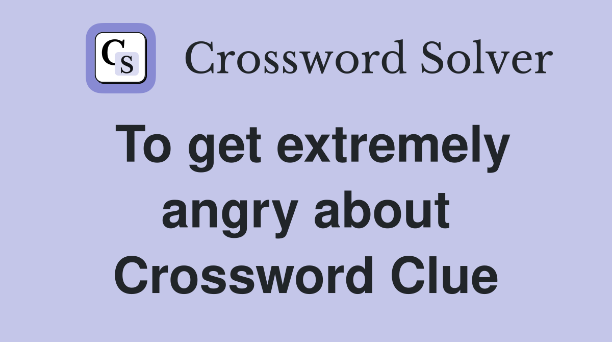 To get extremely angry about Crossword Clue