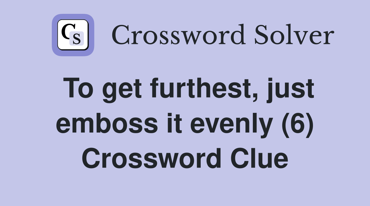 To get furthest, just emboss it evenly (6) Crossword Clue