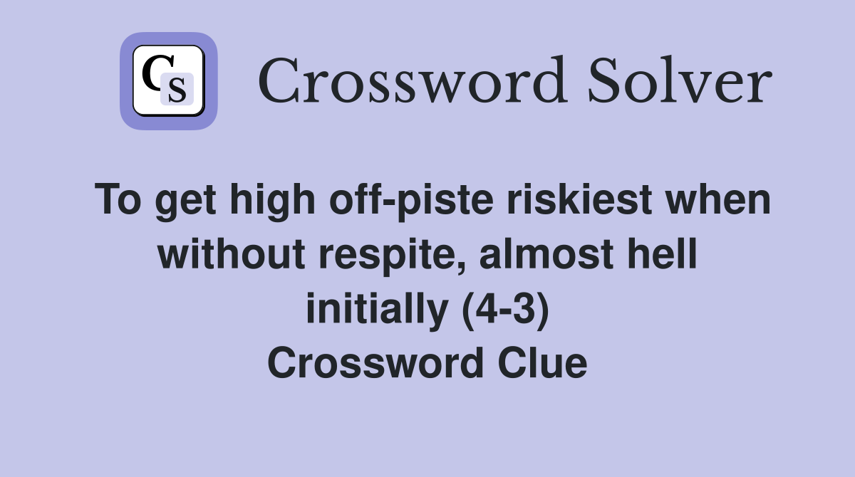 To get high off-piste riskiest when without respite, almost hell initially (4-3) Crossword Clue