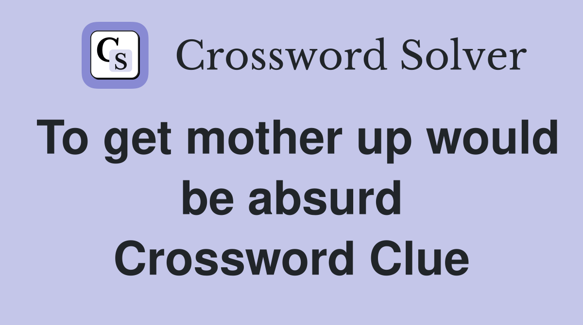 To get mother up would be absurd Crossword Clue