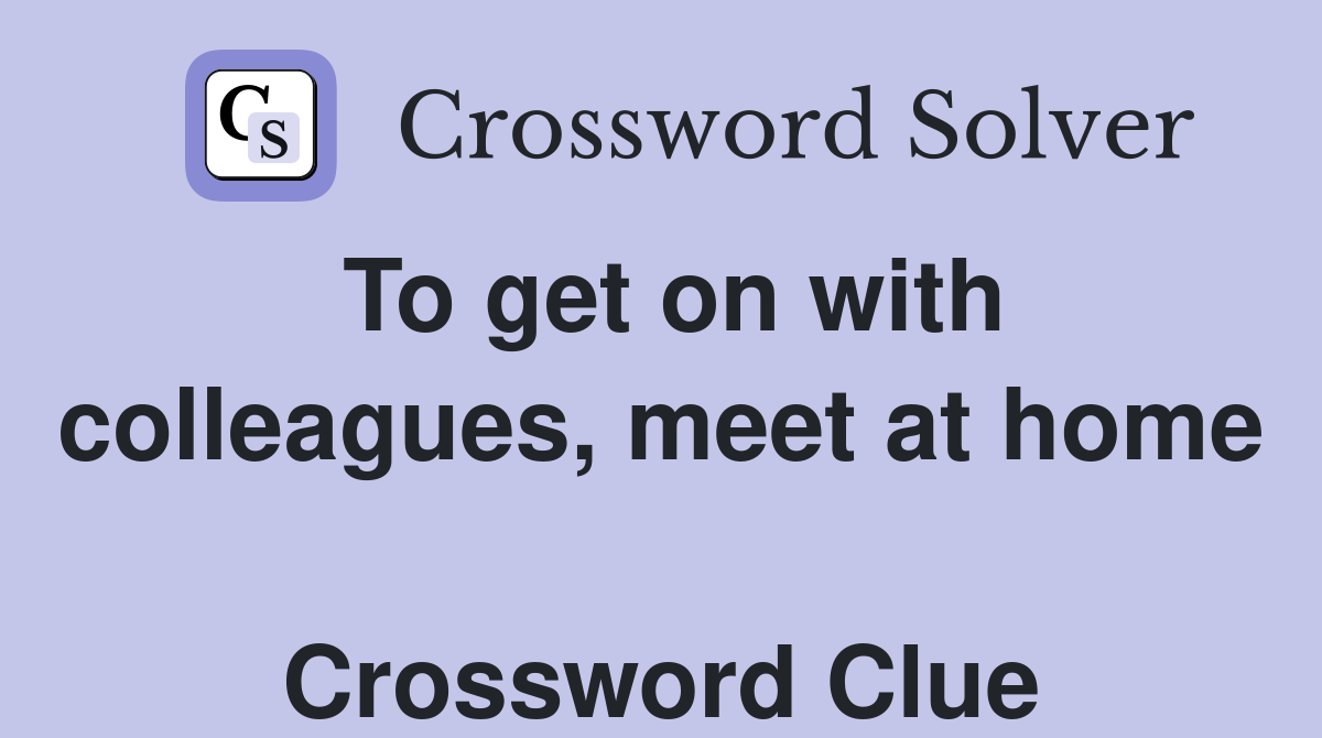 To get on with colleagues, meet at home  Crossword Clue