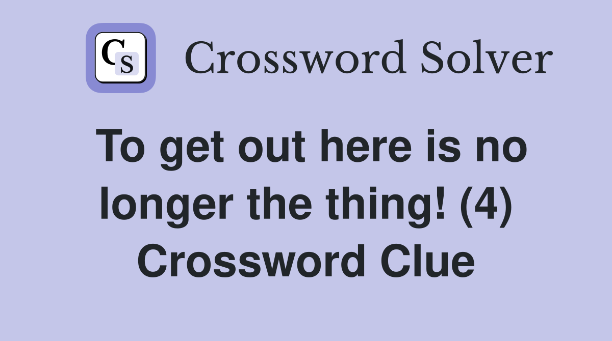 To get out here is no longer the thing! (4) Crossword Clue