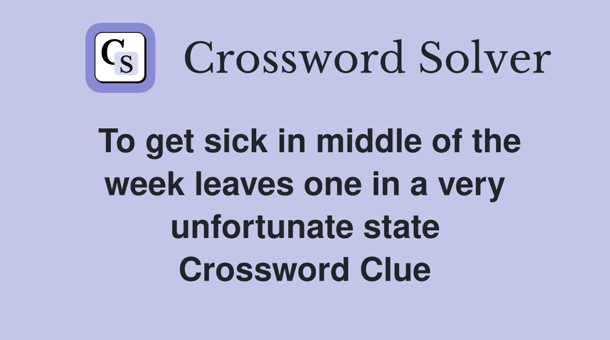 To get sick in middle of the week leaves one in a very unfortunate state Crossword Clue