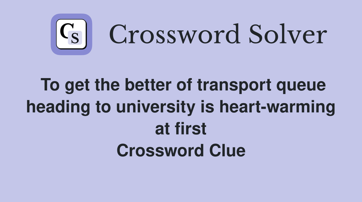 To get the better of transport queue heading to university is heart-warming at first Crossword Clue