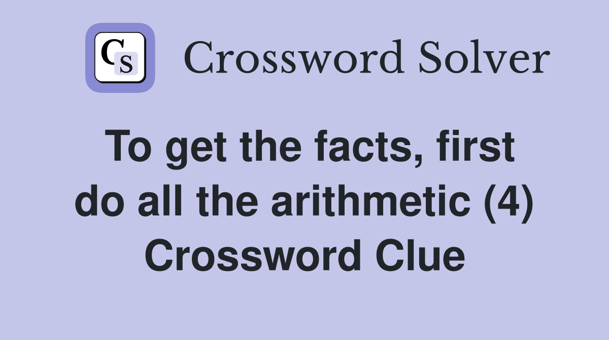To get the facts, first do all the arithmetic (4) Crossword Clue