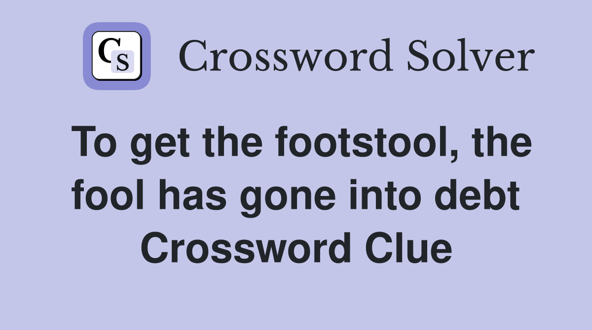 To get the footstool, the fool has gone into debt Crossword Clue