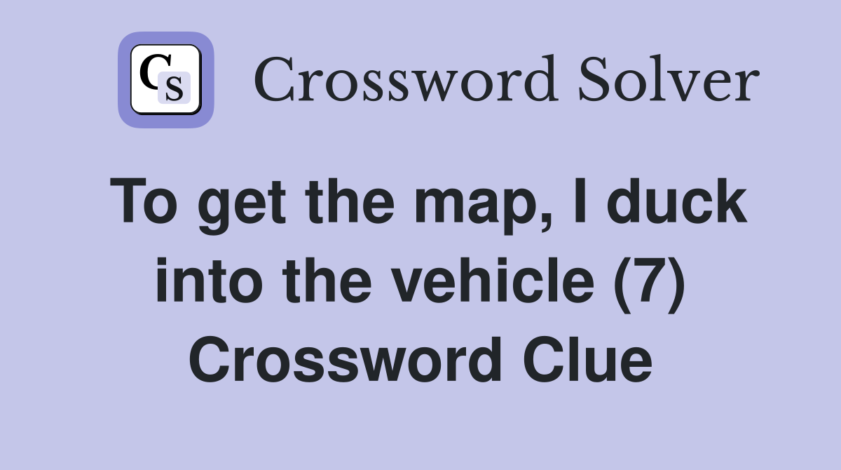To get the map, I duck into the vehicle (7) Crossword Clue