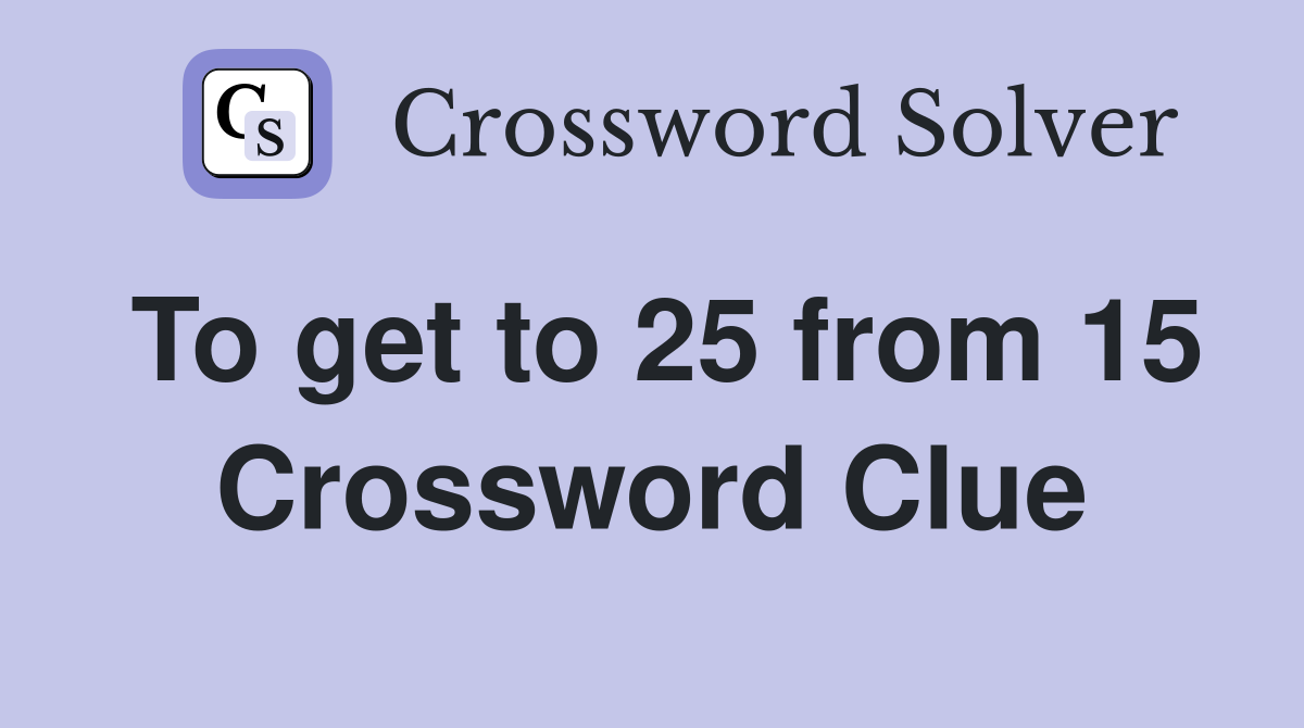 To get to 25 from 15 Crossword Clue