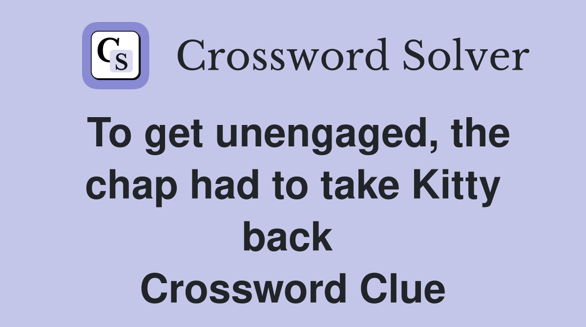 To get unengaged, the chap had to take Kitty back  Crossword Clue