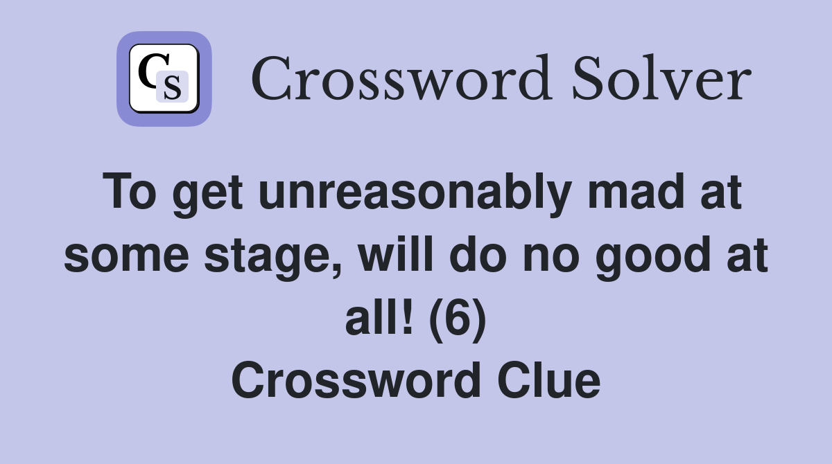 To get unreasonably mad at some stage, will do no good at all! (6) Crossword Clue