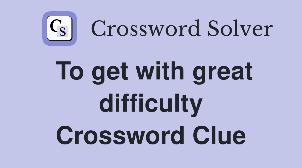 To get with great difficulty Crossword Clue