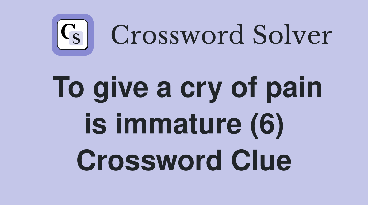 To give a cry of pain is immature (6) Crossword Clue