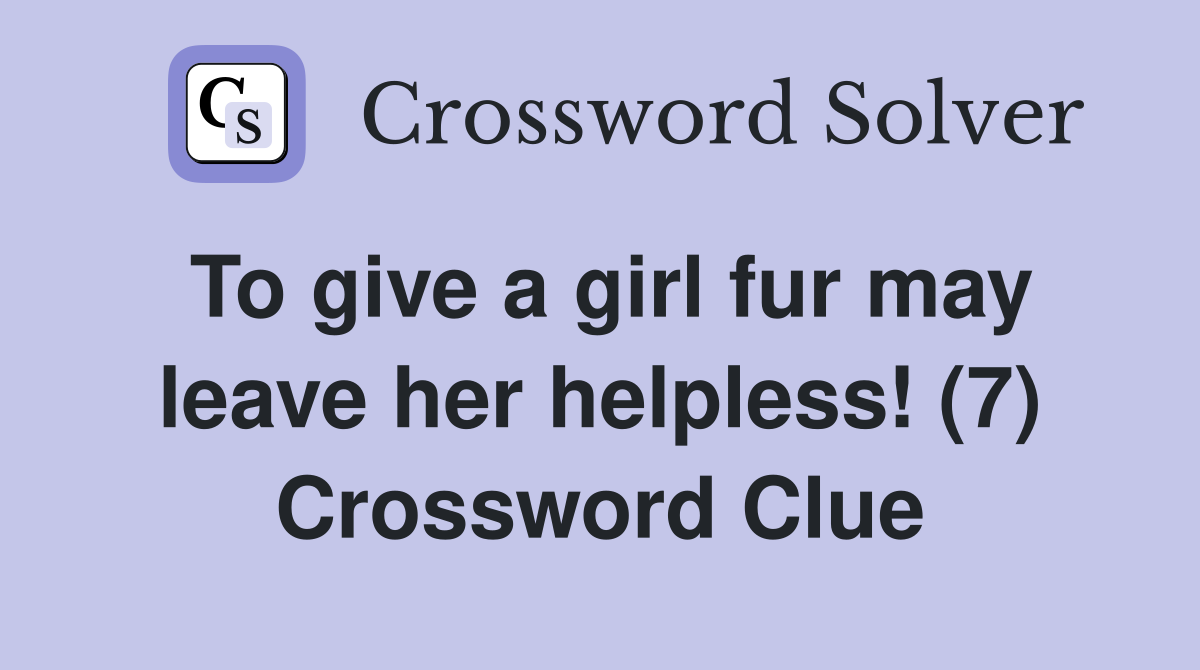 To give a girl fur may leave her helpless! (7) Crossword Clue