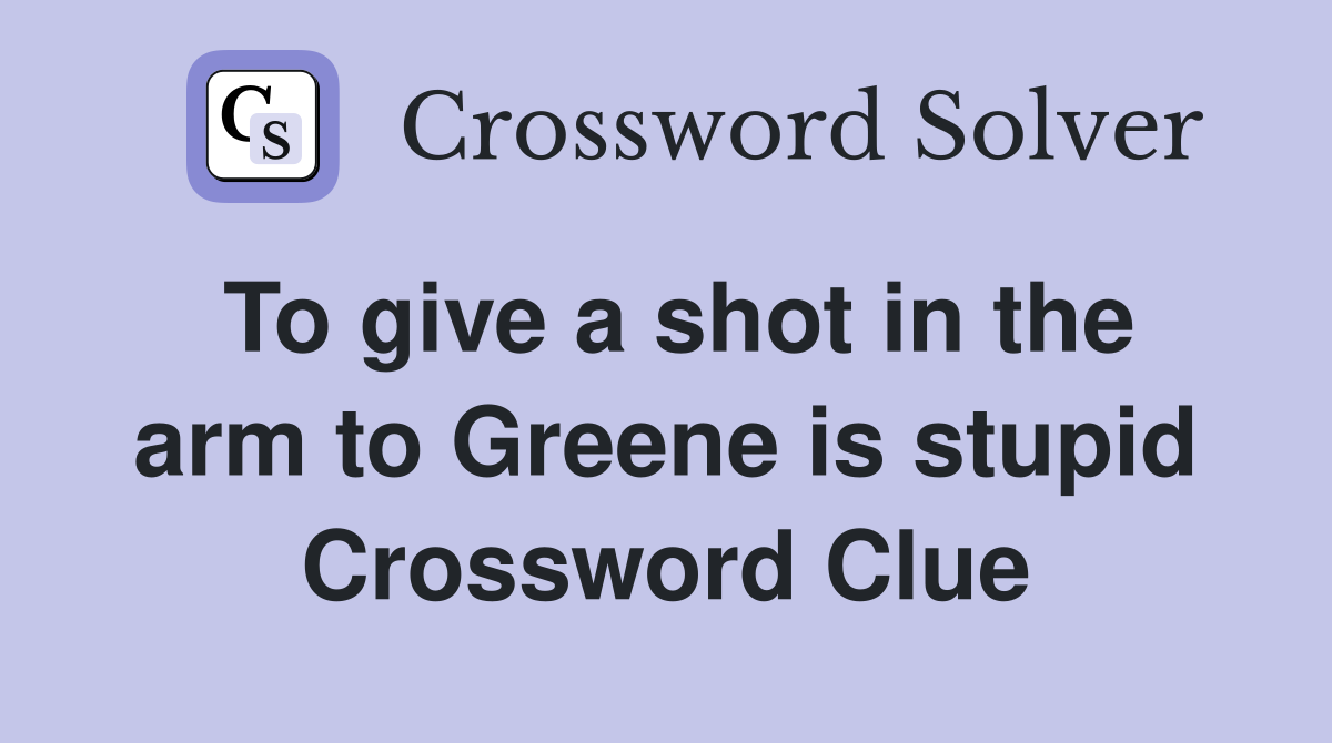 To give a shot in the arm to Greene is stupid Crossword Clue