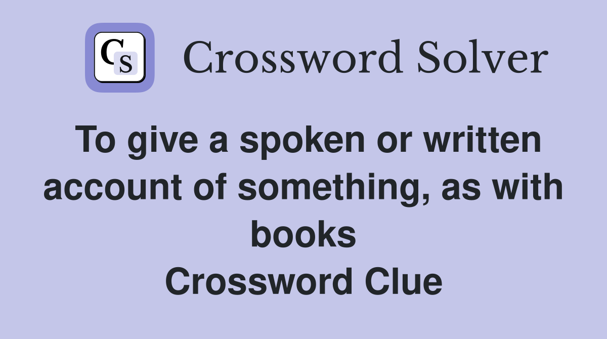 To give a spoken or written account of something, as with books Crossword Clue