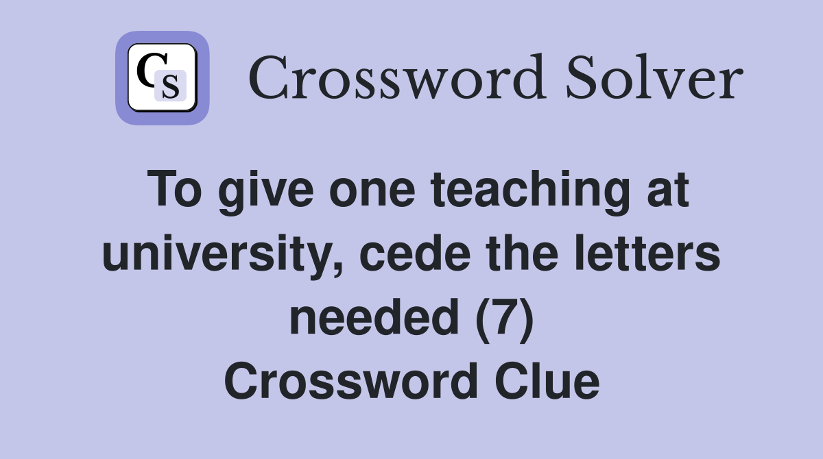 To give one teaching at university, cede the letters needed (7) Crossword Clue