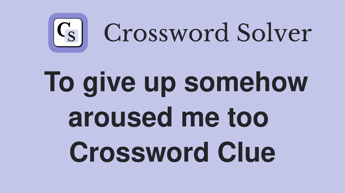 To give up somehow aroused me too  Crossword Clue