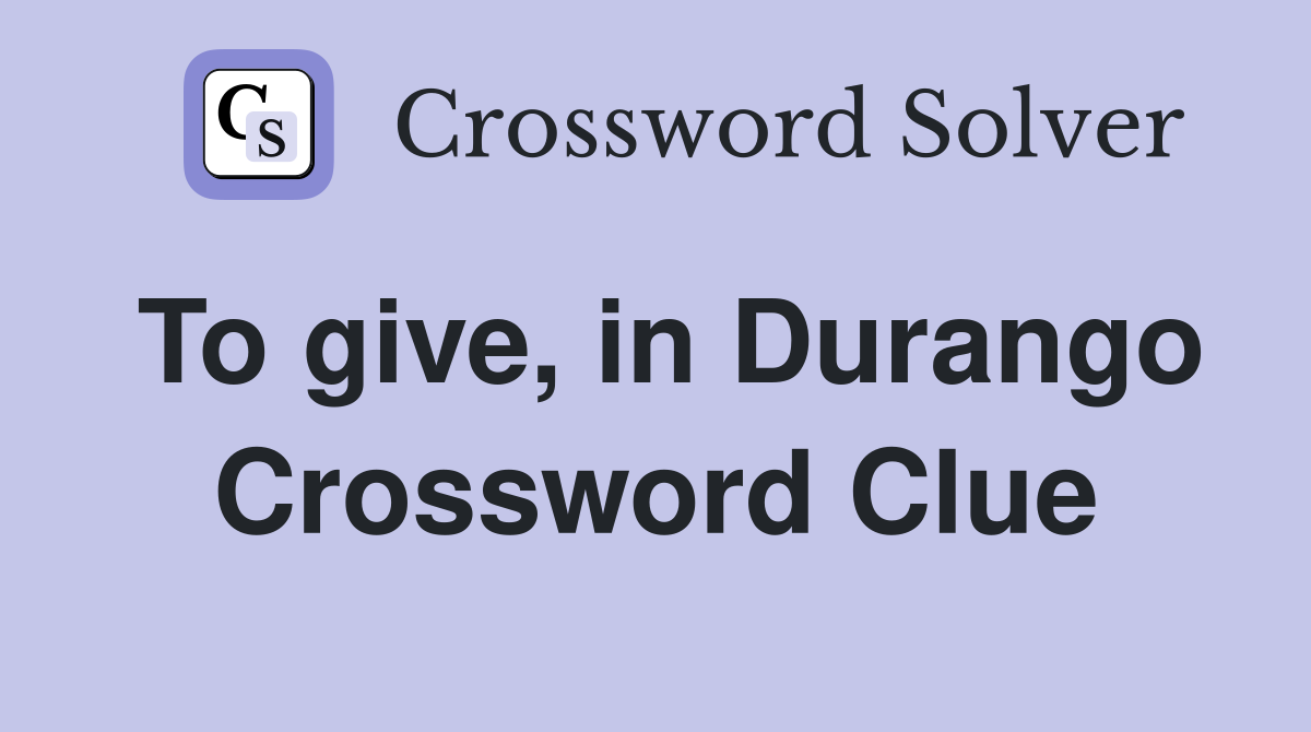 To give, in Durango Crossword Clue