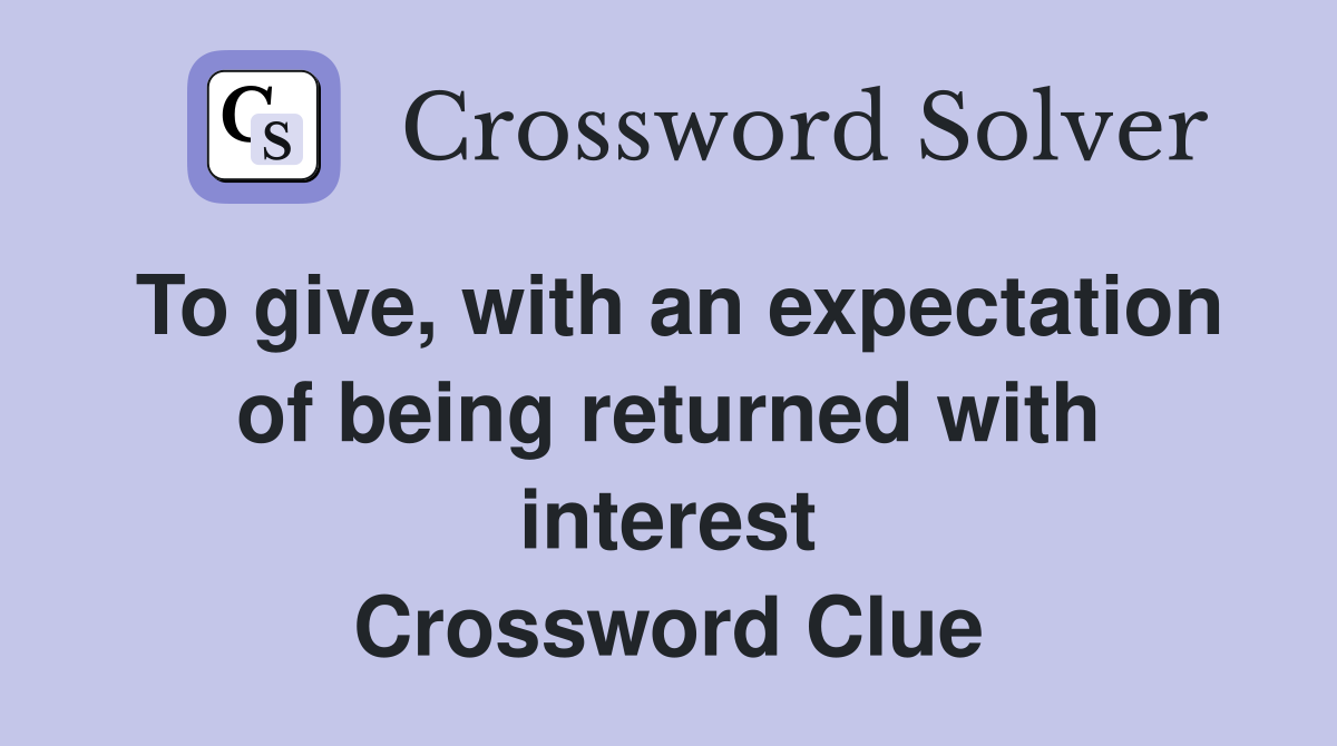 To give, with an expectation of being returned with interest Crossword Clue