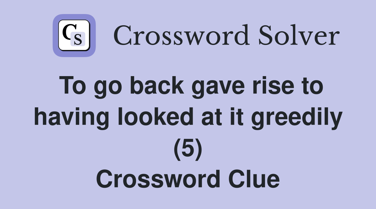 To go back gave rise to having looked at it greedily (5) Crossword Clue