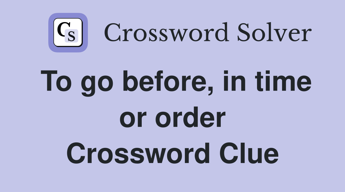 To go before, in time or order Crossword Clue