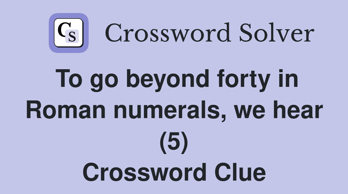 To go beyond forty in Roman numerals, we hear (5) Crossword Clue