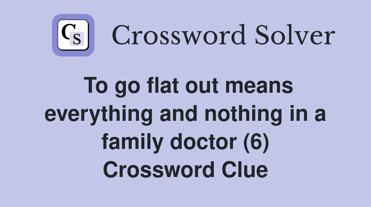 To go flat out means everything and nothing in a family doctor (6) Crossword Clue