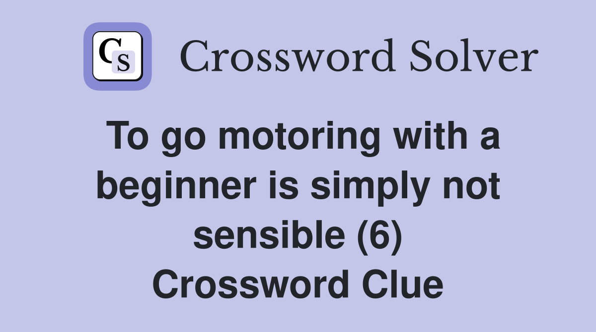 To go motoring with a beginner is simply not sensible (6) Crossword Clue