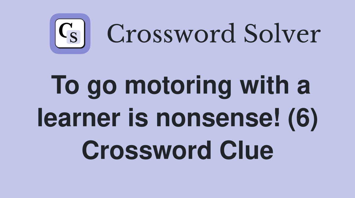 To go motoring with a learner is nonsense! (6) Crossword Clue