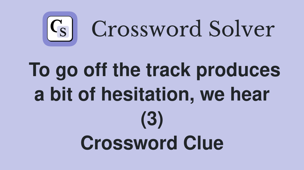To go off the track produces a bit of hesitation, we hear (3) Crossword Clue