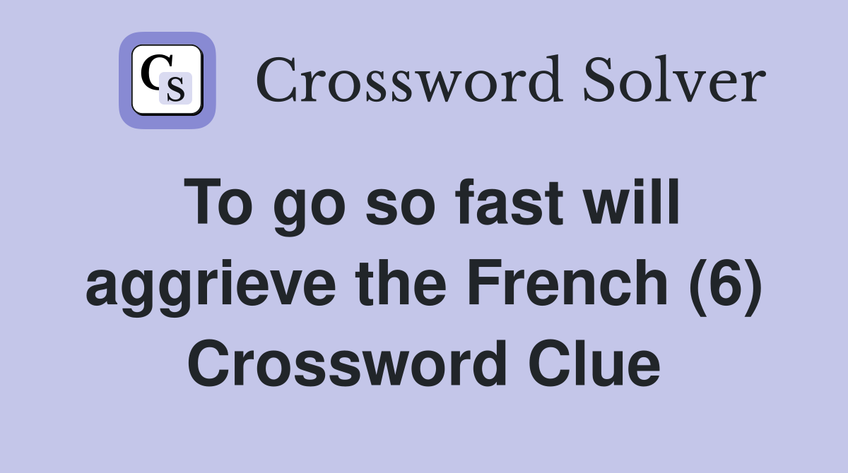 To go so fast will aggrieve the French (6) Crossword Clue
