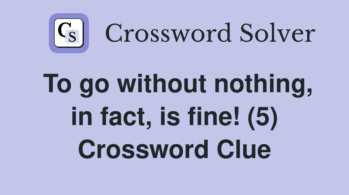 To go without nothing, in fact, is fine! (5) Crossword Clue