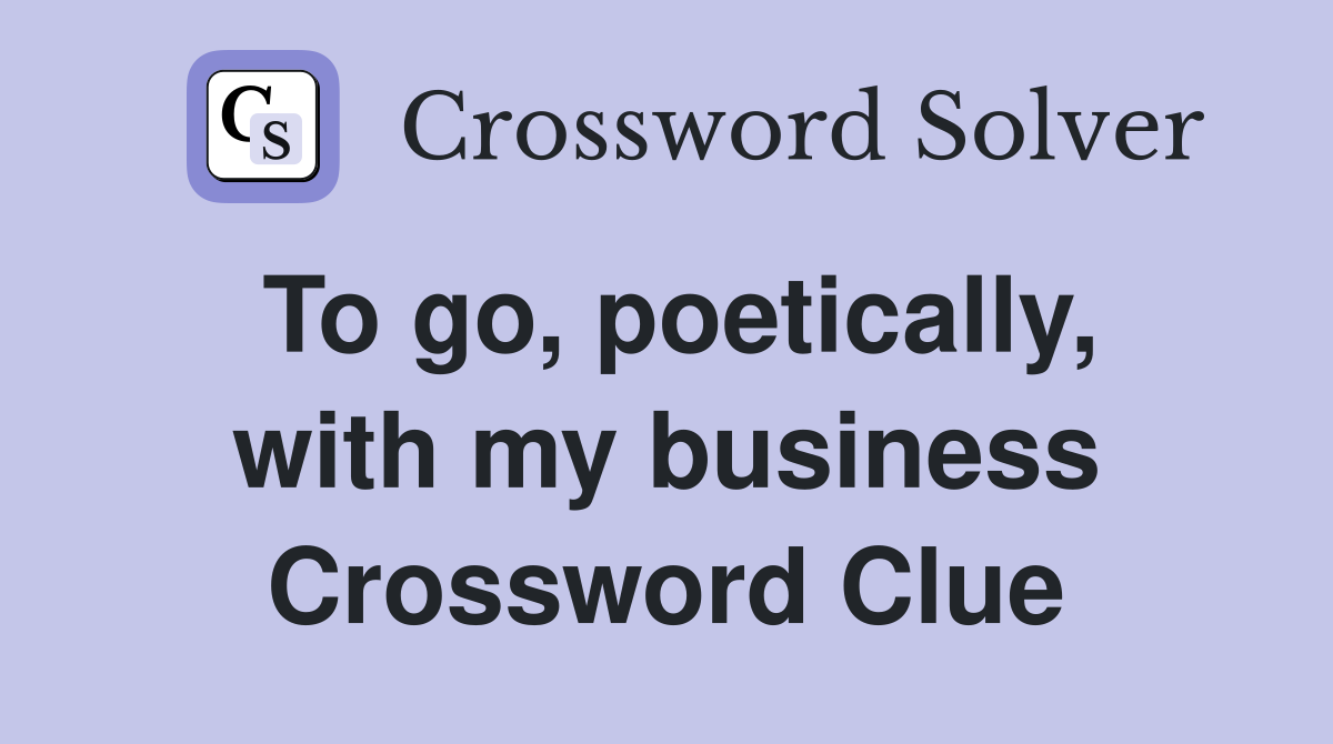 To go, poetically, with my business Crossword Clue