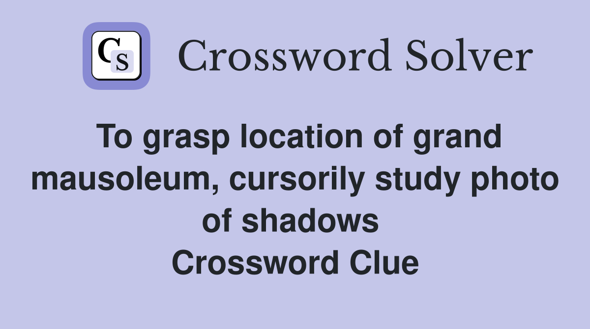To grasp location of grand mausoleum, cursorily study photo of shadows  Crossword Clue