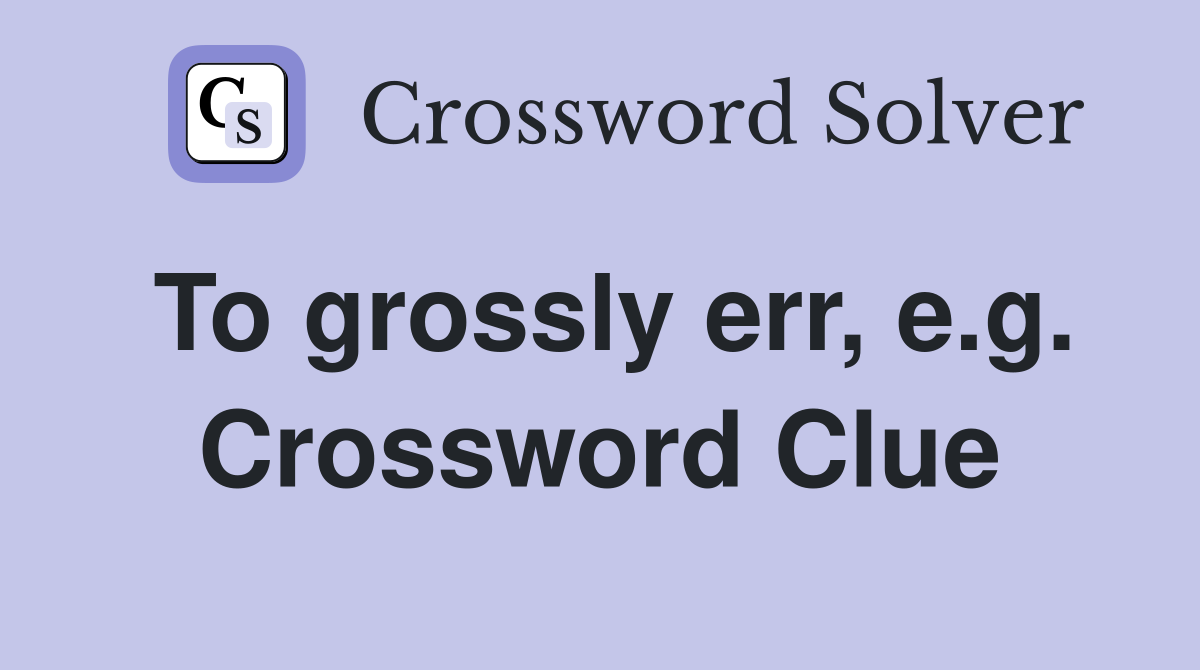 To grossly err, e.g. Crossword Clue