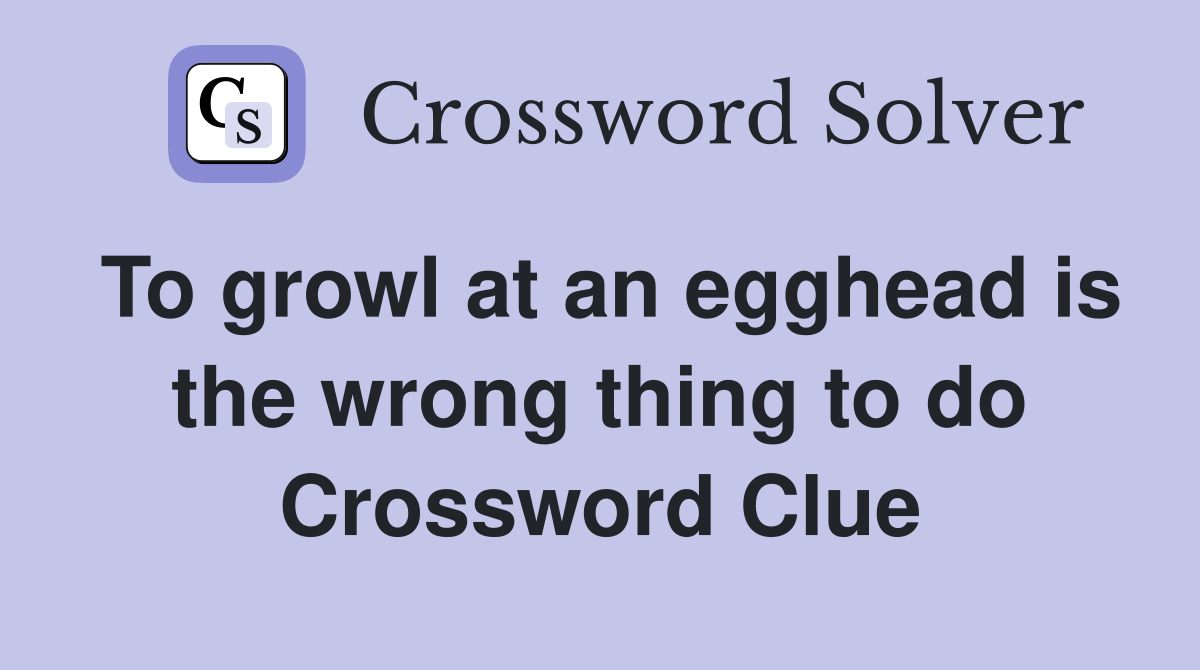 To growl at an egghead is the wrong thing to do Crossword Clue