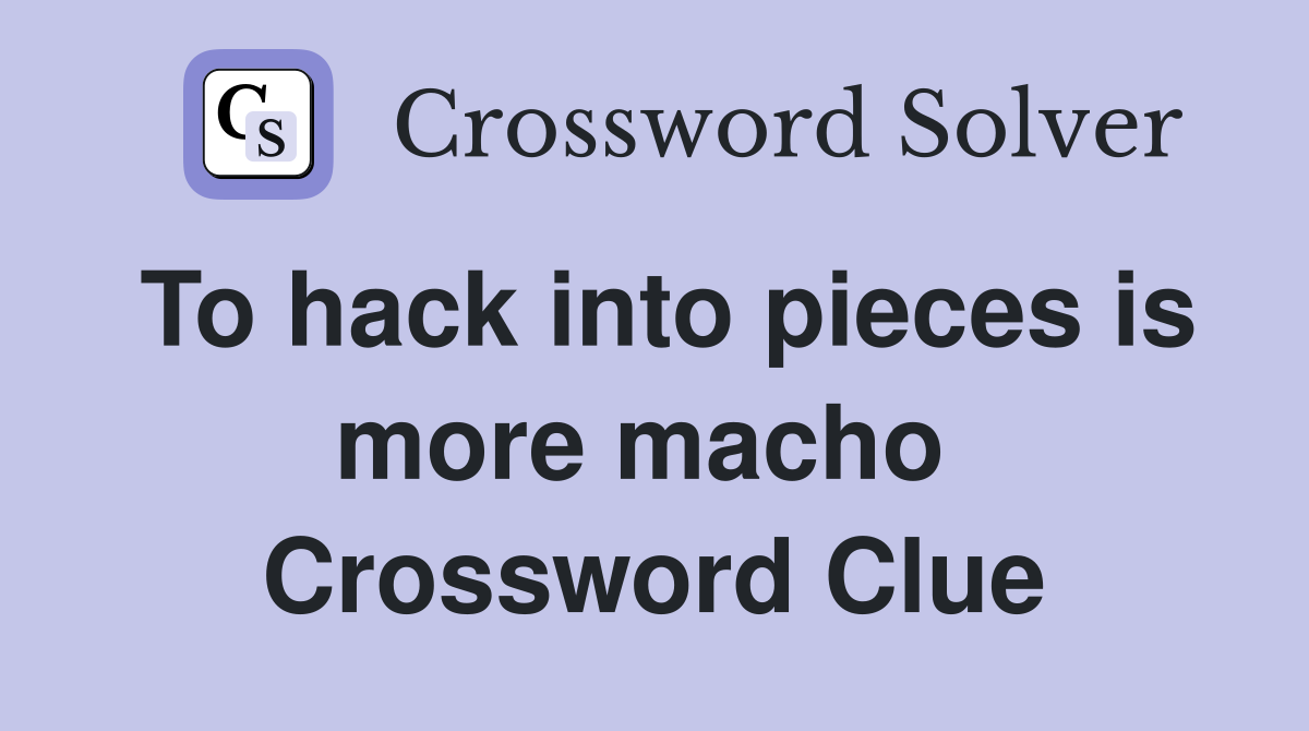 To hack into pieces is more macho  Crossword Clue