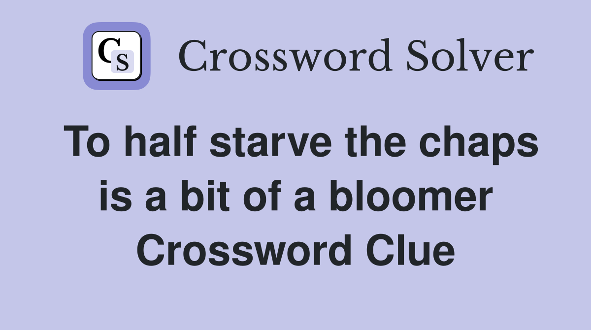 To half starve the chaps is a bit of a bloomer Crossword Clue
