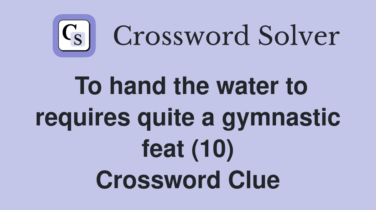 To hand the water to requires quite a gymnastic feat (10) Crossword Clue