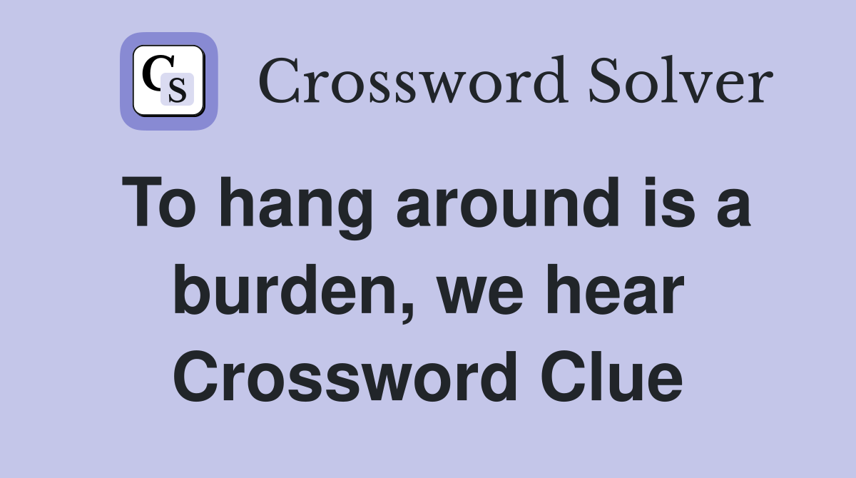 To hang around is a burden, we hear Crossword Clue