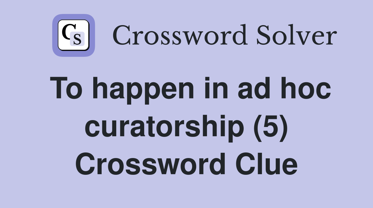 To happen in ad hoc curatorship (5) Crossword Clue