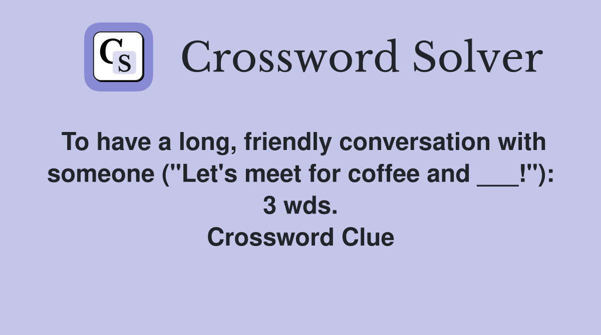 To have a long, friendly conversation with someone ("Let's meet for coffee and ___!"): 3 wds. Crossword Clue