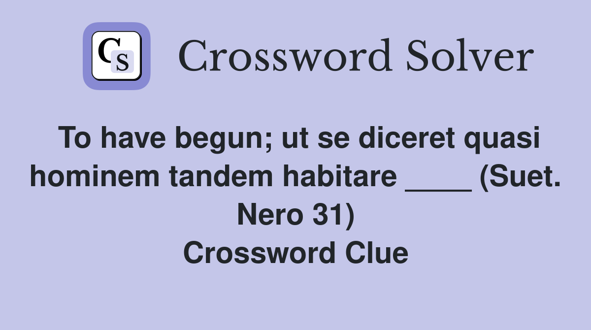 To have begun; ut se diceret quasi hominem tandem habitare ____ (Suet. Nero 31) Crossword Clue