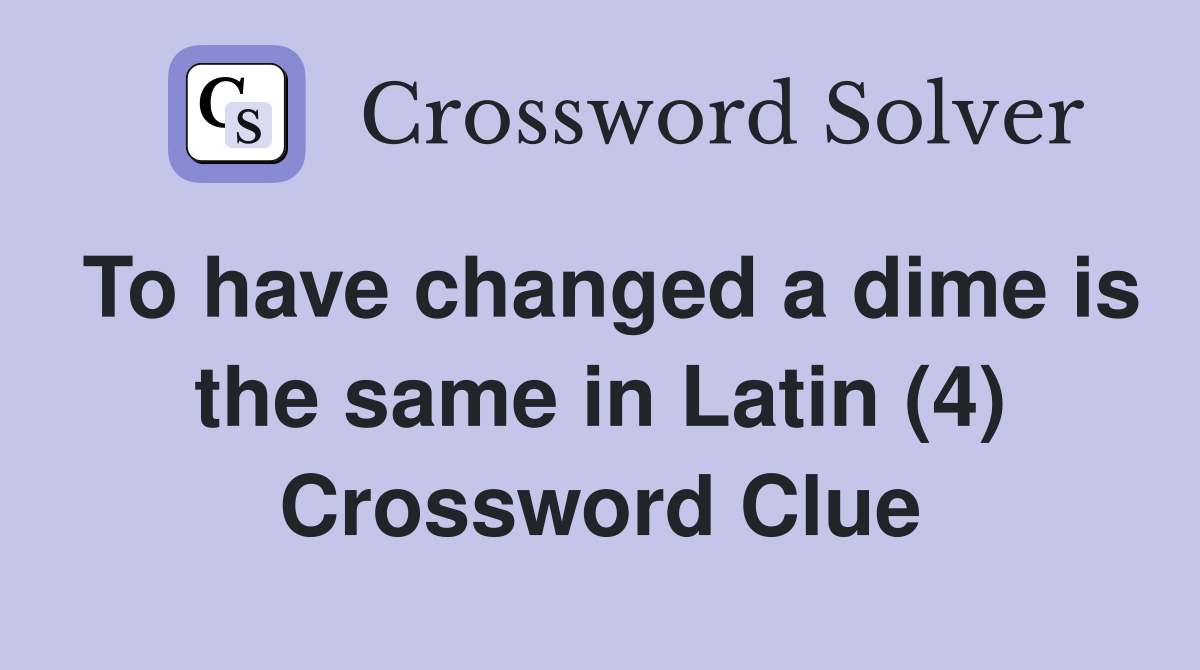 To have changed a dime is the same in Latin (4) Crossword Clue