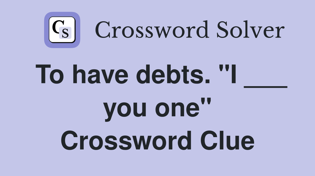 To have debts. "I ___ you one" Crossword Clue