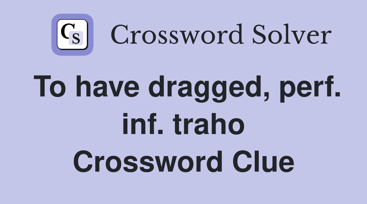 To have dragged, perf. inf. traho Crossword Clue