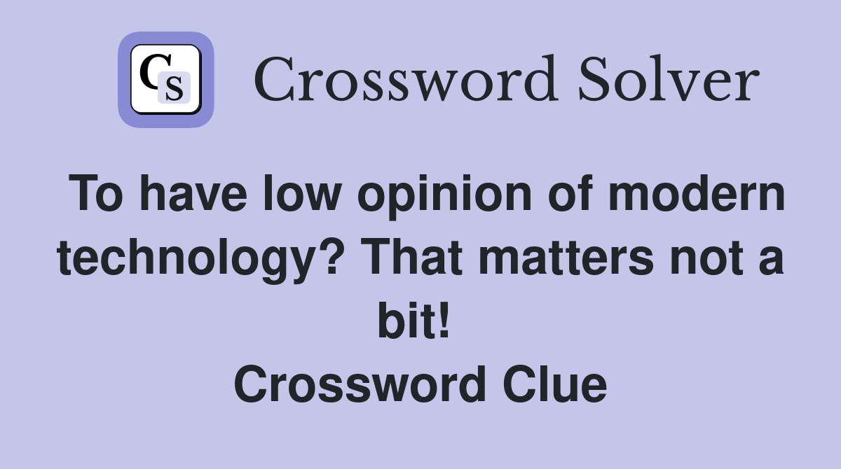 To have low opinion of modern technology? That matters not a bit!  Crossword Clue