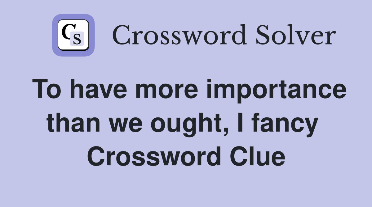 To have more importance than we ought, I fancy  Crossword Clue